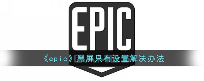 《epic》黑屏要怎么样解决 